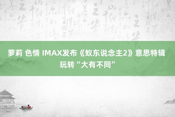 萝莉 色情 IMAX发布《蚁东说念主2》意思特辑 玩转“大有不同”