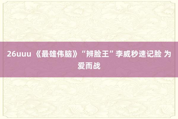 26uuu 《最雄伟脑》“辨脸王”李威秒速记脸 为爱而战