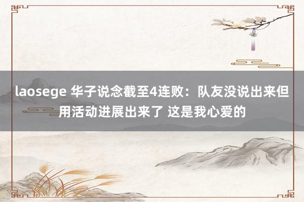 laosege 华子说念截至4连败：队友没说出来但用活动进展出来了 这是我心爱的