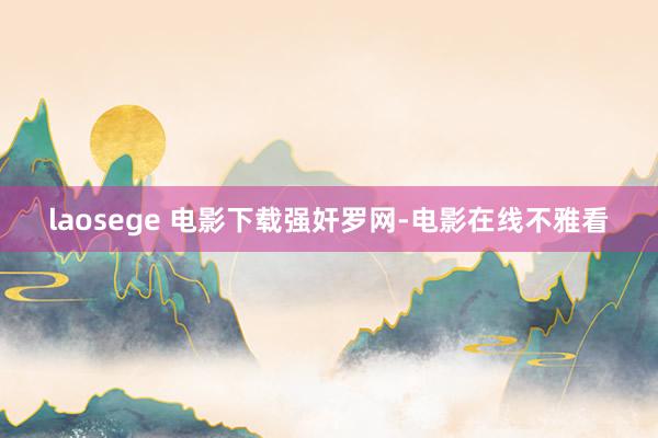 laosege 电影下载强奸罗网-电影在线不雅看