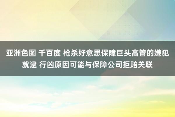 亚洲色图 千百度 枪杀好意思保障巨头高管的嫌犯就逮 行凶原因可能与保障公司拒赔关联