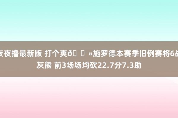 夜夜撸最新版 打个爽🐻施罗德本赛季旧例赛将6战灰熊 前3场场均砍22.7分7.3助