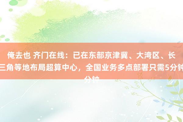 俺去也 齐门在线：已在东部京津冀、大湾区、长三角等地布局超算中心，全国业务多点部署只需5分钟