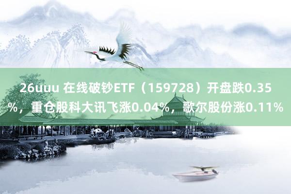 26uuu 在线破钞ETF（159728）开盘跌0.35%，重仓股科大讯飞涨0.04%，歌尔股份涨0.11%