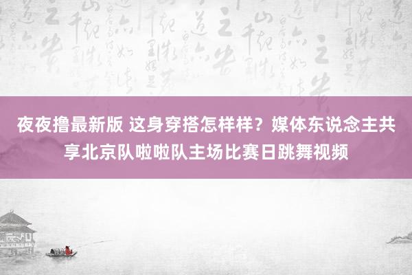 夜夜撸最新版 这身穿搭怎样样？媒体东说念主共享北京队啦啦队主场比赛日跳舞视频