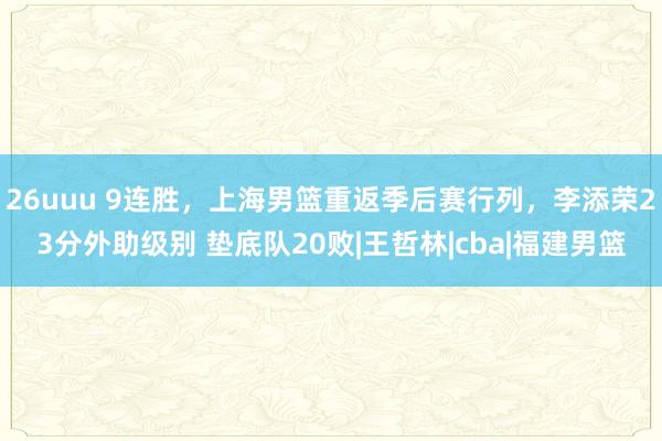 26uuu 9连胜，上海男篮重返季后赛行列，李添荣23分外助级别 垫底队20败|王哲林|cba|福建男篮